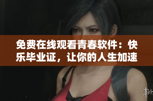 免费在线观看青春软件：快乐毕业证，让你的人生加速升级！