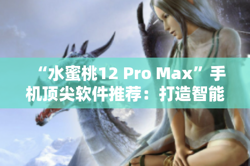 “水蜜桃12 Pro Max”手机顶尖软件推荐：打造智能生活！