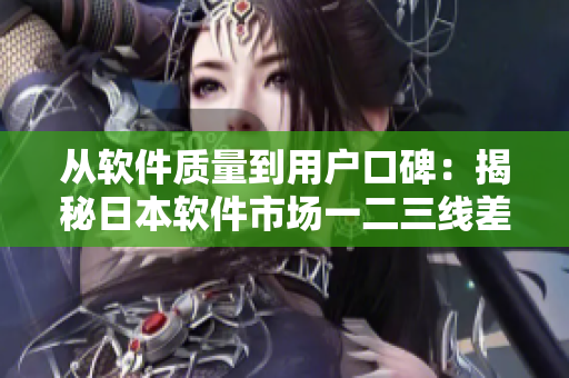 从软件质量到用户口碑：揭秘日本软件市场一二三线差异