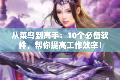 从菜鸟到高手：10个必备软件，帮你提高工作效率！