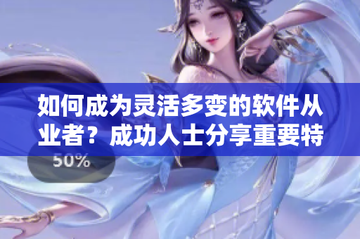 如何成为灵活多变的软件从业者？成功人士分享重要特点。