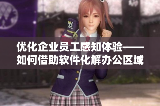 优化企业员工感知体验——如何借助软件化解办公区域异味问题