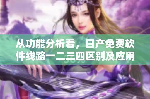 从功能分析看，日产免费软件线路一二三四区别及应用场景