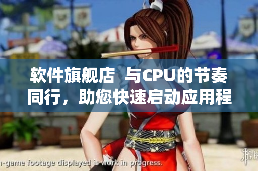 软件旗舰店  与CPU的节奏同行，助您快速启动应用程序