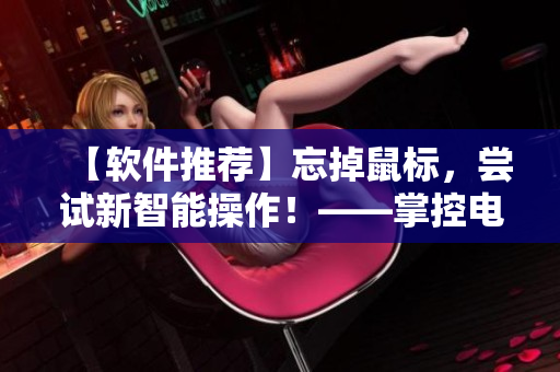 【软件推荐】忘掉鼠标，尝试新智能操作！——掌控电脑轻松简单