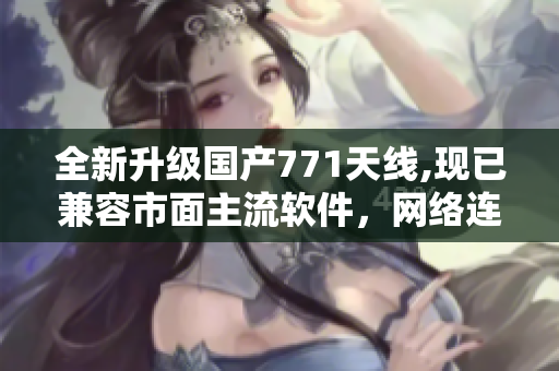 全新升级国产771天线,现已兼容市面主流软件，网络连接更快更稳定！