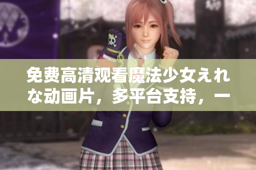 免费高清观看魔法少女えれな动画片，多平台支持，一键快捷操作！
