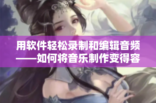 用软件轻松录制和编辑音频——如何将音乐制作变得容易？