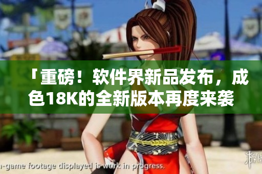 「重磅！软件界新品发布，成色18K的全新版本再度来袭！」
