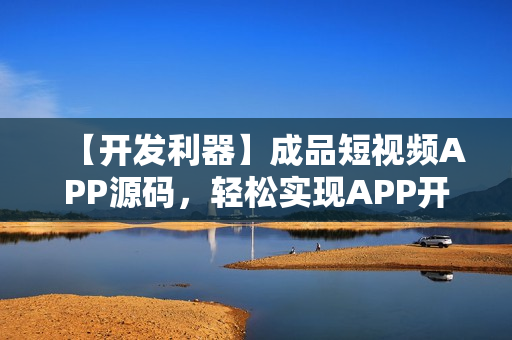 【开发利器】成品短视频APP源码，轻松实现APP开发，提升开发效率