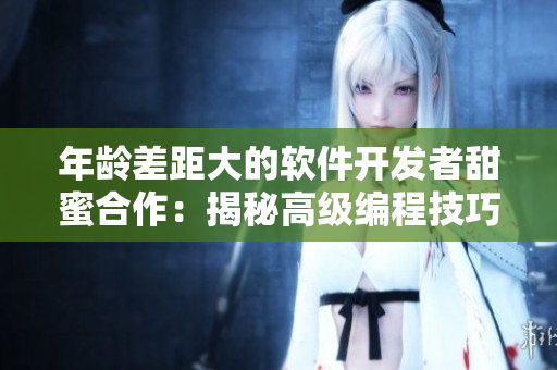 年龄差距大的软件开发者甜蜜合作：揭秘高级编程技巧与甜宠恋爱故事