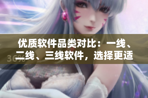 优质软件品类对比：一线、二线、三线软件，选择更适合您的工具