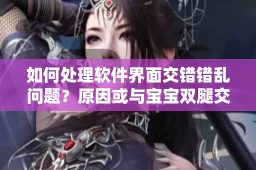 如何处理软件界面交错错乱问题？原因或与宝宝双腿交叉使劲用力有关。