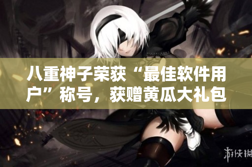 八重神子荣获“最佳软件用户”称号，获赠黄瓜大礼包！