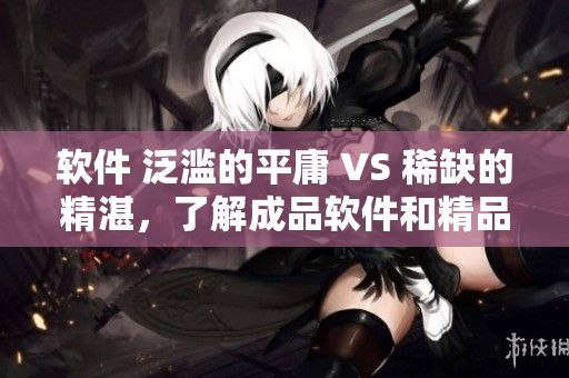 软件 泛滥的平庸 VS 稀缺的精湛，了解成品软件和精品软件的区别