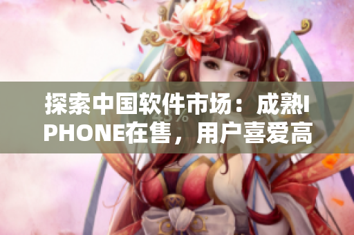 探索中国软件市场：成熟IPHONE在售，用户喜爱高效工具