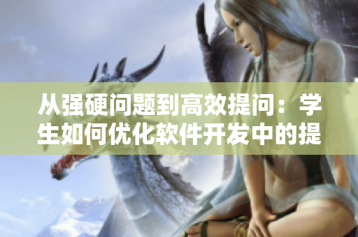 从强硬问题到高效提问：学生如何优化软件开发中的提问技能