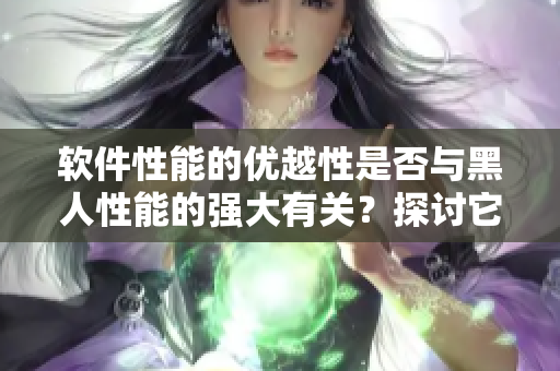 软件性能的优越性是否与黑人性能的强大有关？探讨它们之间的联系与差异