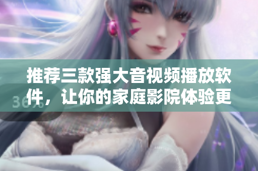 推荐三款强大音视频播放软件，让你的家庭影院体验更加震撼