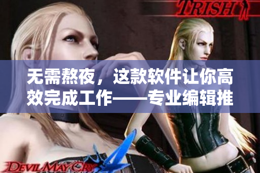 无需熬夜，这款软件让你高效完成工作——专业编辑推荐