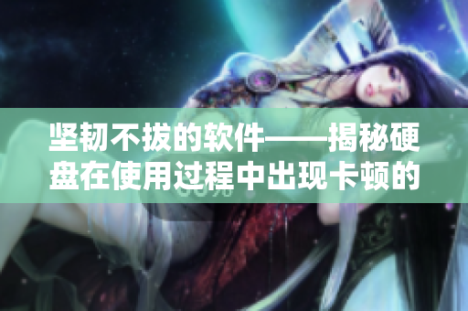坚韧不拔的软件——揭秘硬盘在使用过程中出现卡顿的原因