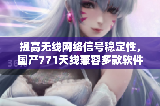 提高无线网络信号稳定性，国产771天线兼容多款软件