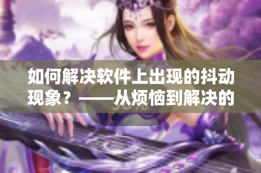 如何解决软件上出现的抖动现象？——从烦恼到解决的完美方案！