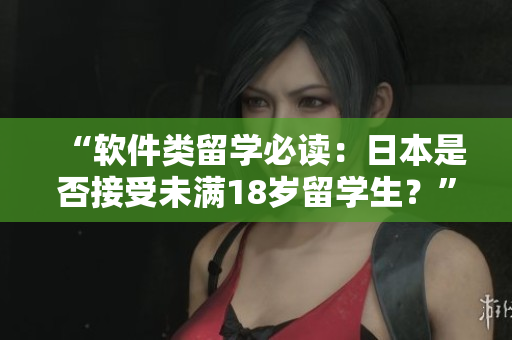 “软件类留学必读：日本是否接受未满18岁留学生？”