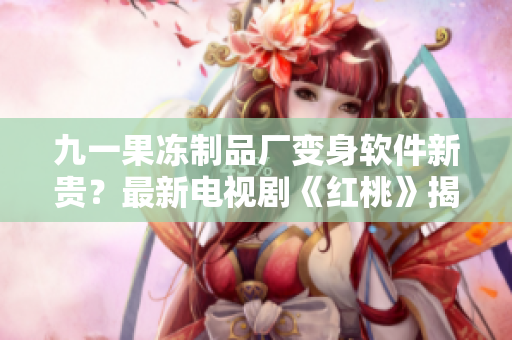 九一果冻制品厂变身软件新贵？最新电视剧《红桃》揭晓！