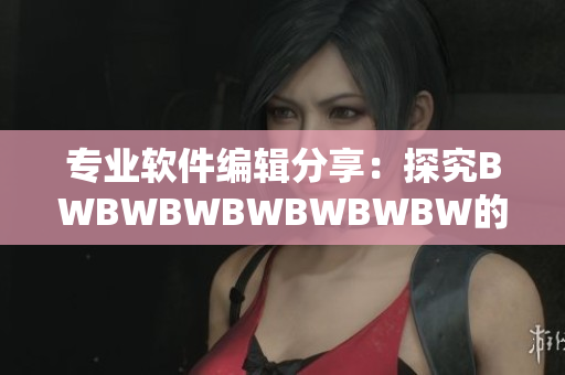 专业软件编辑分享：探究BWBWBWBWBWBWBW的技术应用及其优势