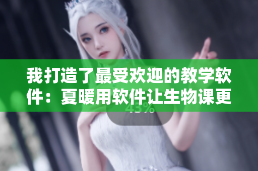 我打造了最受欢迎的教学软件：夏暖用软件让生物课更生动