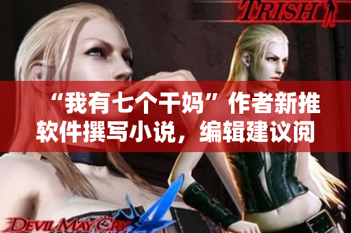 “我有七个干妈”作者新推软件撰写小说，编辑建议阅读软件使用方式