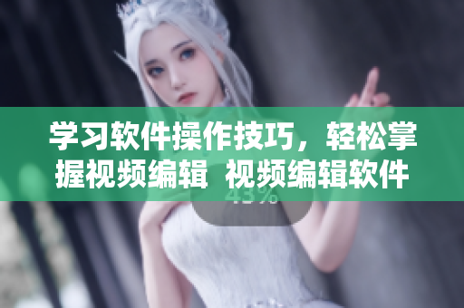 学习软件操作技巧，轻松掌握视频编辑  视频编辑软件技巧分享