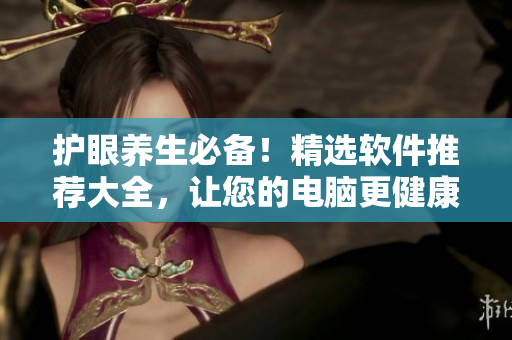 护眼养生必备！精选软件推荐大全，让您的电脑更健康，更高效！