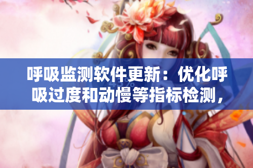 呼吸监测软件更新：优化呼吸过度和动慢等指标检测，更准确更可靠