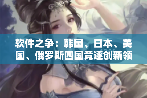 软件之争：韩国、日本、美国、俄罗斯四国竞逐创新领域