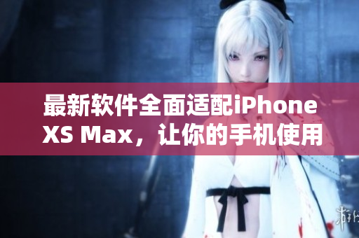 最新软件全面适配iPhone XS Max，让你的手机使用更加顺畅