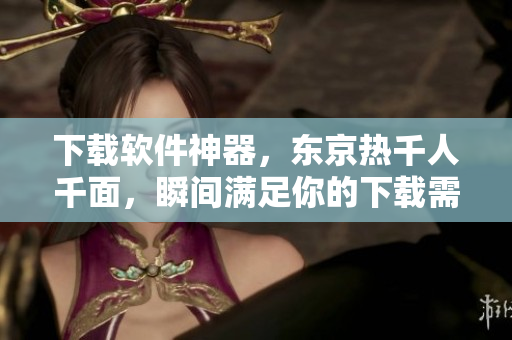 下载软件神器，东京热千人千面，瞬间满足你的下载需求！