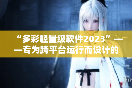 “多彩轻量级软件2023”——专为跨平台运行而设计的高效应用程序