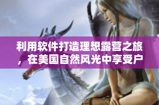 利用软件打造理想露营之旅，在美国自然风光中享受户外生活