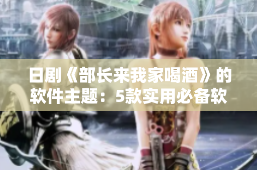 日剧《部长来我家喝酒》的软件主题：5款实用必备软件推荐！
