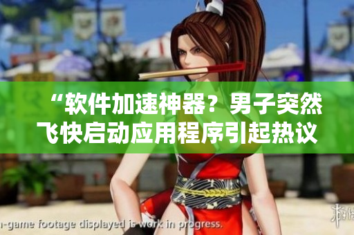 “软件加速神器？男子突然飞快启动应用程序引起热议！”