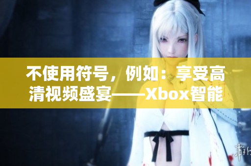 不使用符号，例如：享受高清视频盛宴——Xbox智能播放器隆重登场！