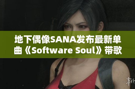 地下偶像SANA发布最新单曲《Software Soul》带歌词