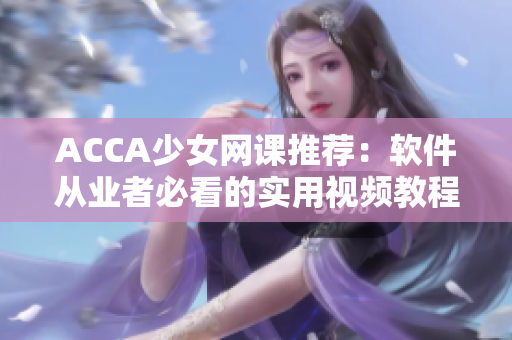 ACCA少女网课推荐：软件从业者必看的实用视频教程！