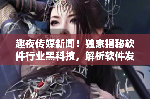 趣夜传媒新闻！独家揭秘软件行业黑科技，解析软件发展趋势！
