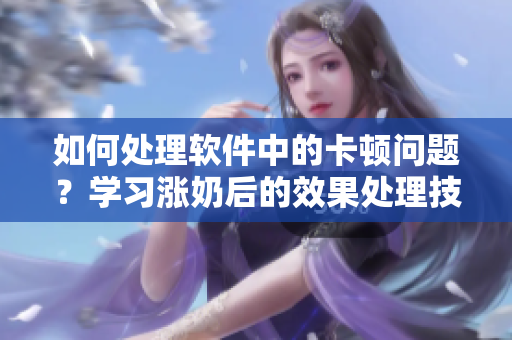 如何处理软件中的卡顿问题？学习涨奶后的效果处理技巧