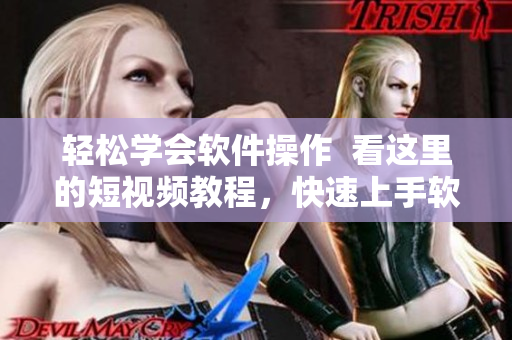 轻松学会软件操作  看这里的短视频教程，快速上手软件技能