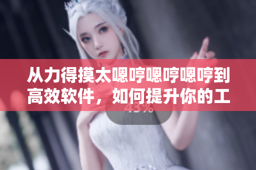 从力得摸太嗯哼嗯哼嗯哼到高效软件，如何提升你的工作效率