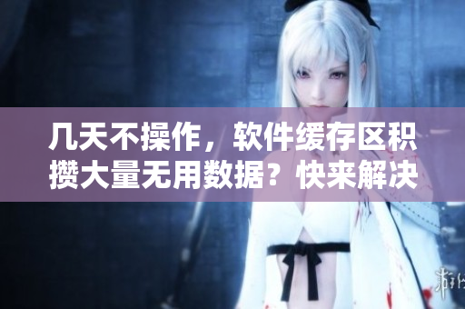几天不操作，软件缓存区积攒大量无用数据？快来解决！